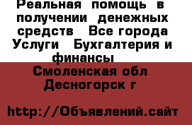 Реальная  помощь  в  получении  денежных средств - Все города Услуги » Бухгалтерия и финансы   . Смоленская обл.,Десногорск г.